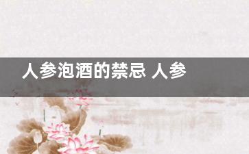 人参泡酒的禁忌 人参泡酒有哪些禁忌(人参泡酒禁忌与副作用)